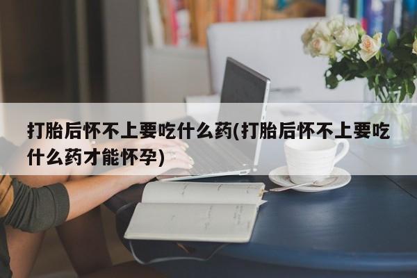 打胎药微信购买官方正品打胎后怀不上要吃什么药(打胎后怀不上要吃什么药才能怀孕)