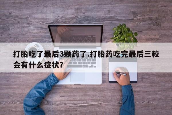 打胎药微信购买官方正品打胎吃了最后3颗药了.打胎药吃完最后三粒会有什么症状？