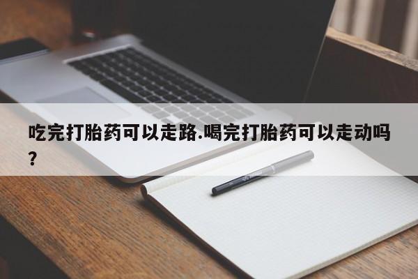 打胎药微信购买官方正品吃完打胎药可以走路.喝完打胎药可以走动吗？