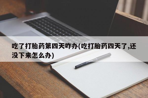 打胎药微信购买官方正品吃了打胎药第四天咋办(吃打胎药四天了,还没下来怎么办)