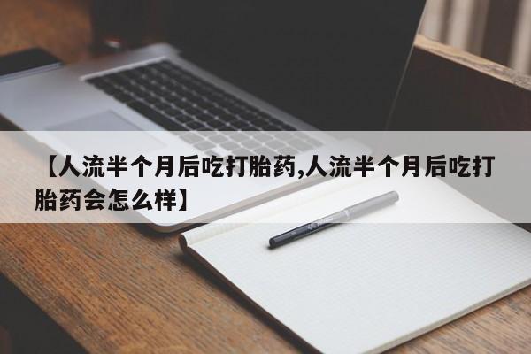 打胎药微信购买官方正品【人流半个月后吃打胎药,人流半个月后吃打胎药会怎么样】