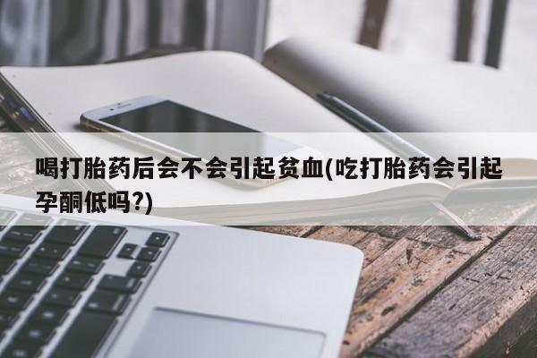 打胎药微信购买官方正品喝打胎药后会不会引起贫血(吃打胎药会引起孕酮低吗?)