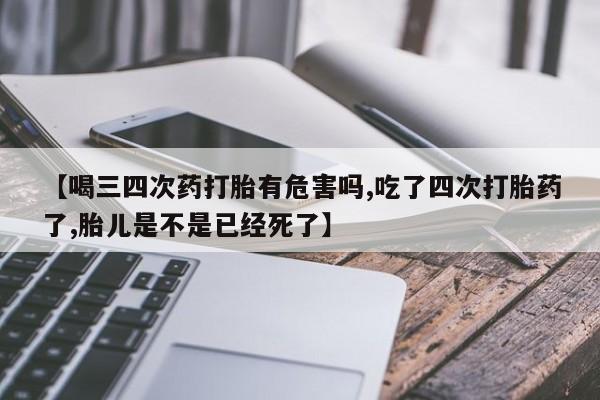 打胎药微信购买官方正品【喝三四次药打胎有危害吗,吃了四次打胎药了,胎儿是不是已经死了】