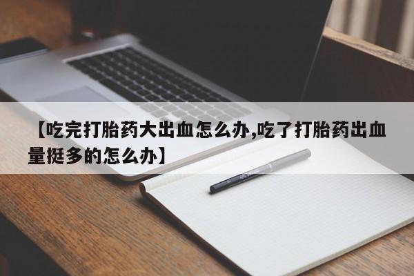 打胎药微信购买官方正品【吃完打胎药大出血怎么办,吃了打胎药出血量挺多的怎么办】