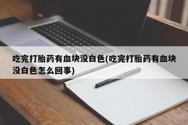 打胎药微信购买官方正品吃完打胎药有血块没白色(吃完打胎药有血块没白色怎么回事)