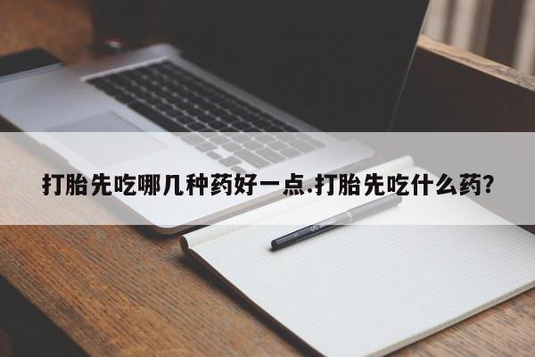 打胎药微信购买官方正品打胎先吃哪几种药好一点.打胎先吃什么药？