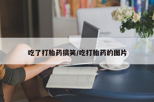 打胎药微信购买官方正品吃了打胎药搞笑/吃打胎药的图片