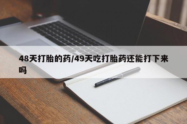 打胎药微信购买官方正品48天打胎的药/49天吃打胎药还能打下来吗