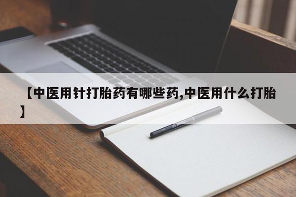 打胎药微信购买官方正品【中医用针打胎药有哪些药,中医用什么打胎】