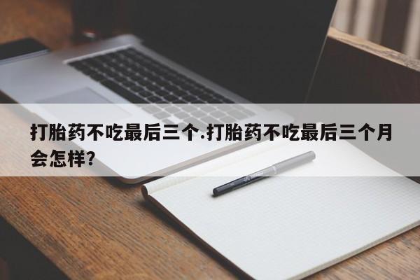 打胎药微信购买官方正品打胎药不吃最后三个.打胎药不吃最后三个月会怎样？