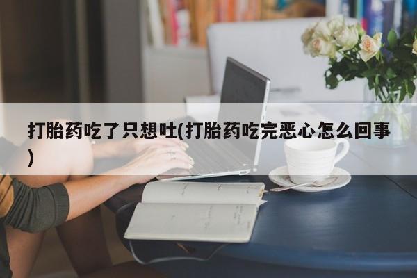 打胎药微信购买官方正品打胎药吃了只想吐(打胎药吃完恶心怎么回事)
