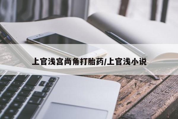 打胎药微信购买官方正品上官浅宫尚角打胎药/上官浅小说