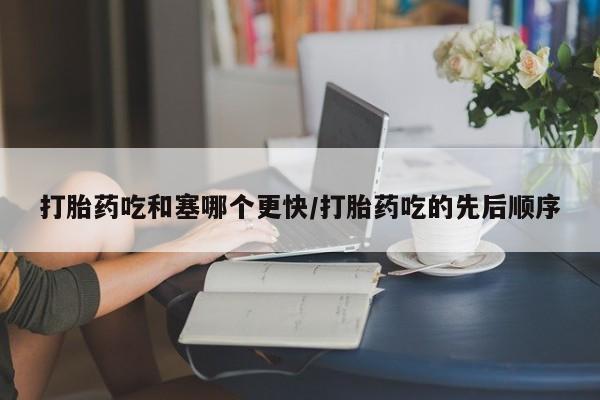 打胎药微信购买官方正品打胎药吃和塞哪个更快/打胎药吃的先后顺序