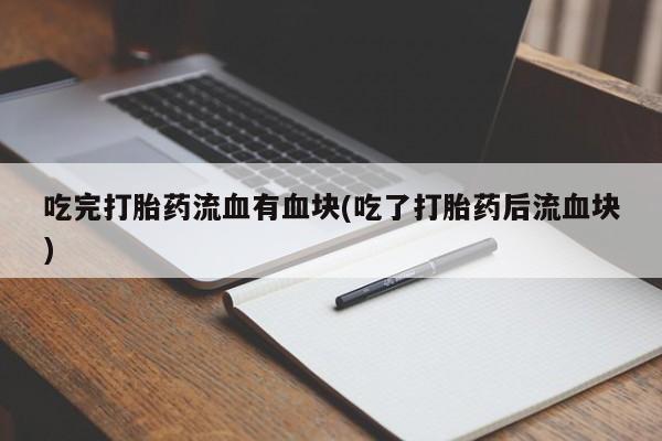 打胎药微信购买官方正品吃完打胎药流血有血块(吃了打胎药后流血块)