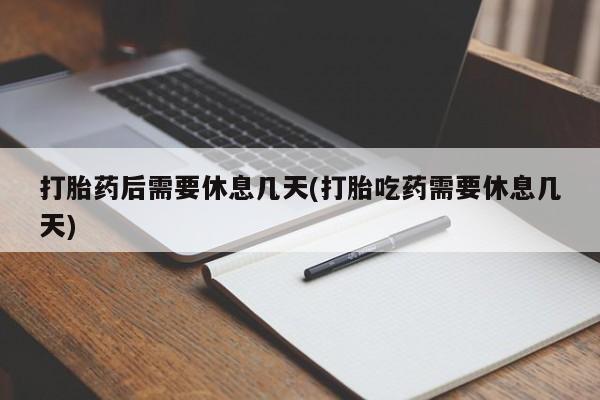 打胎药微信购买官方正品打胎药后需要休息几天(打胎吃药需要休息几天)