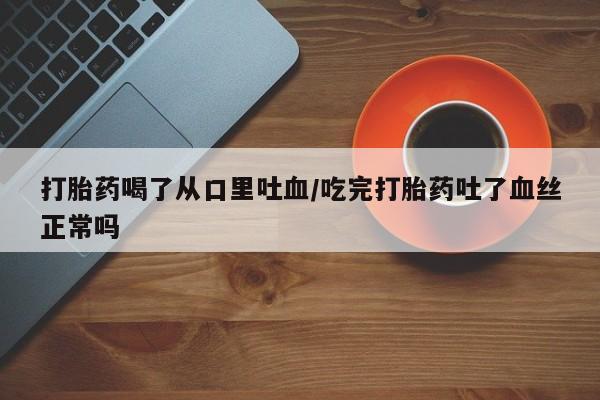 打胎药微信购买官方正品打胎药喝了从口里吐血/吃完打胎药吐了血丝正常吗