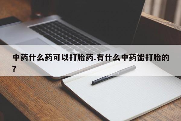 打胎药微信购买官方正品中药什么药可以打胎药.有什么中药能打胎的?