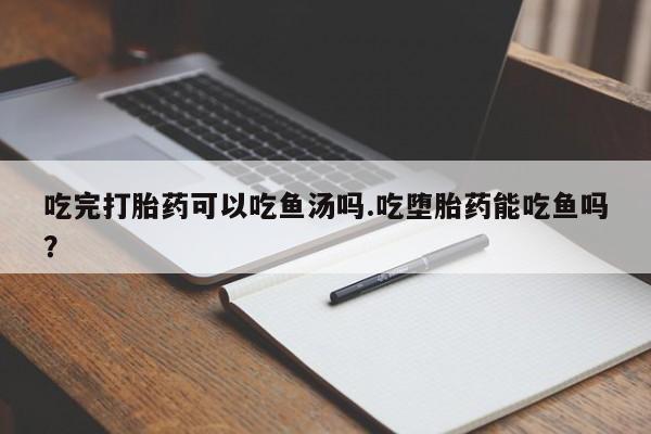 打胎药微信购买官方正品吃完打胎药可以吃鱼汤吗.吃堕胎药能吃鱼吗?