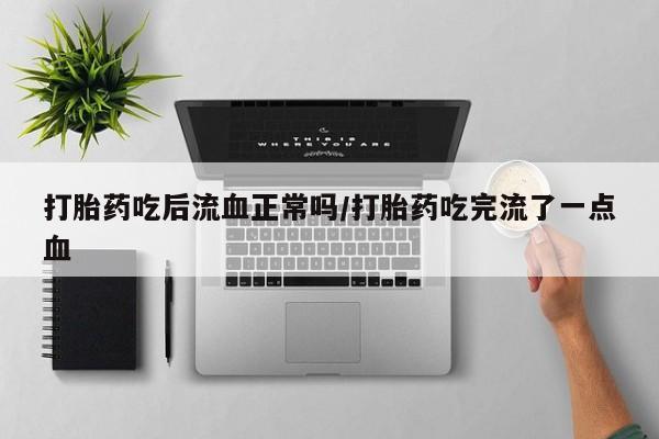 打胎药微信购买官方正品打胎药吃后流血正常吗/打胎药吃完流了一点血
