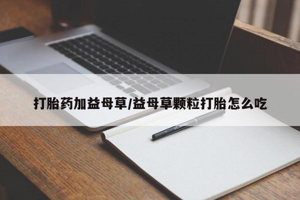 打胎药微信购买官方正品打胎药加益母草/益母草颗粒打胎怎么吃
