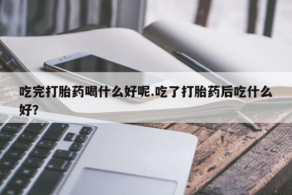 打胎药微信购买官方正品吃完打胎药喝什么好呢.吃了打胎药后吃什么好?