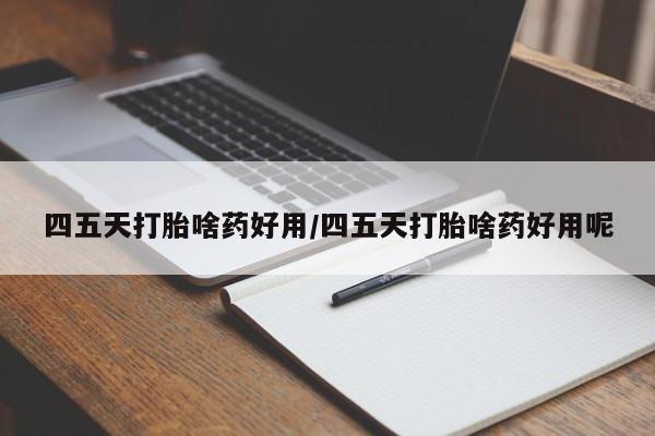 打胎药微信购买官方正品四五天打胎啥药好用/四五天打胎啥药好用呢