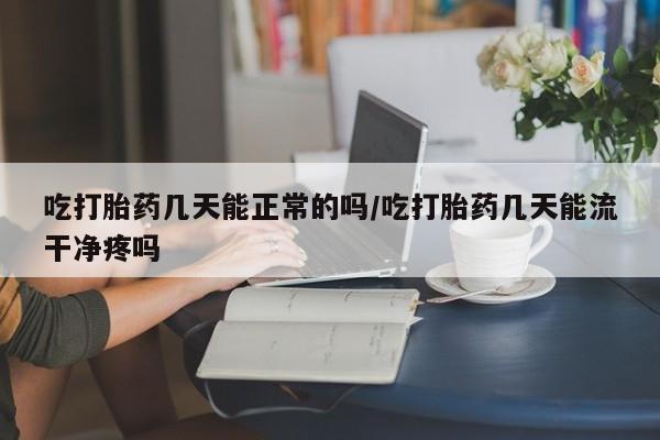 打胎药微信购买官方正品吃打胎药几天能正常的吗/吃打胎药几天能流干净疼吗