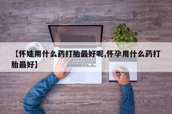 打胎药微信购买官方正品【怀娃用什么药打胎最好呢,怀孕用什么药打胎最好】