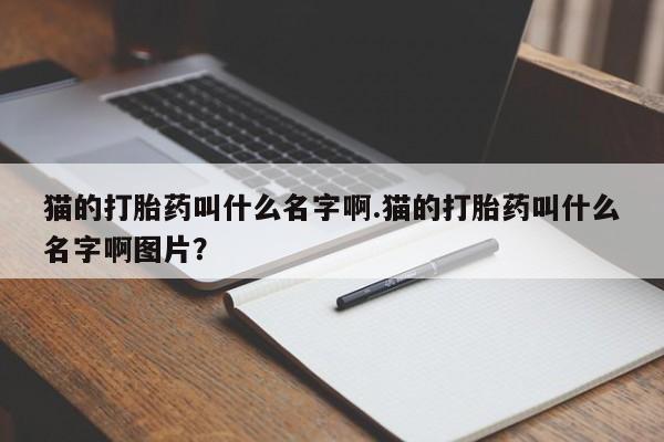 打胎药微信购买官方正品猫的打胎药叫什么名字啊.猫的打胎药叫什么名字啊图片？