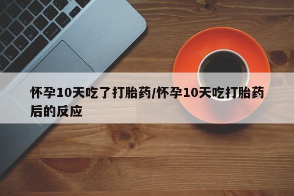 打胎药微信购买官方正品怀孕10天吃了打胎药/怀孕10天吃打胎药后的反应