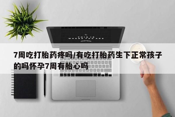 打胎药微信购买官方正品7周吃打胎药疼吗/有吃打胎药生下正常孩子的吗怀孕7周有胎心吗