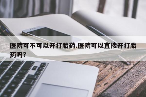 打胎药微信购买官方正品医院可不可以开打胎药.医院可以直接开打胎药吗？