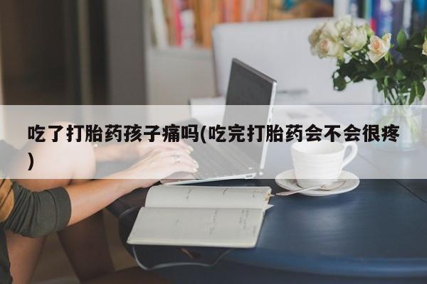 打胎药微信购买官方正品吃了打胎药孩子痛吗(吃完打胎药会不会很疼)