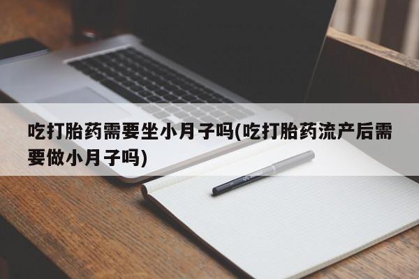 打胎药微信购买官方正品吃打胎药需要坐小月子吗(吃打胎药流产后需要做小月子吗)
