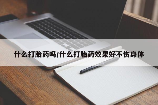 打胎药微信购买官方正品什么打胎药吗/什么打胎药效果好不伤身体
