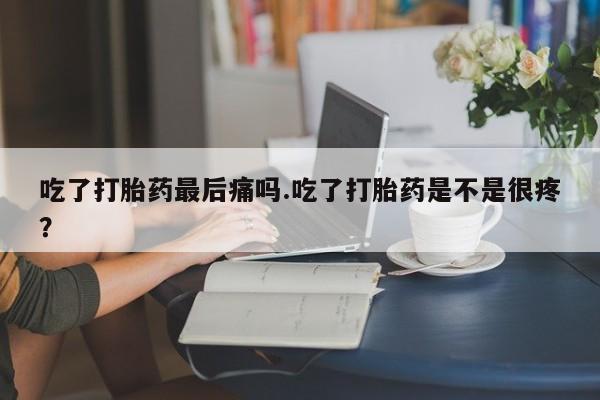 打胎药微信购买官方正品吃了打胎药最后痛吗.吃了打胎药是不是很疼？
