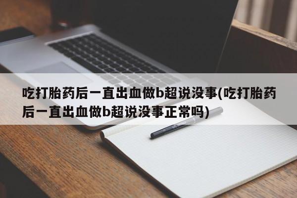打胎药微信购买官方正品吃打胎药后一直出血做b超说没事(吃打胎药后一直出血做b超说没事正常吗)