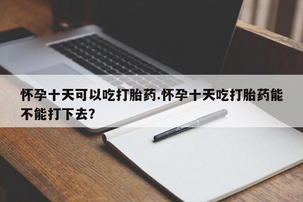 打胎药微信购买官方正品怀孕十天可以吃打胎药.怀孕十天吃打胎药能不能打下去？