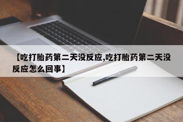 打胎药微信购买官方正品【吃打胎药第二天没反应,吃打胎药第二天没反应怎么回事】