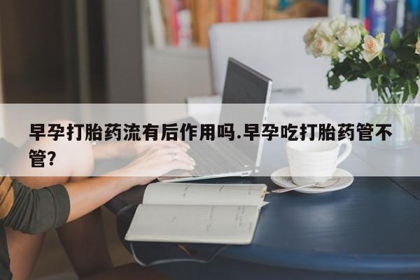 打胎药微信购买官方正品早孕打胎药流有后作用吗.早孕吃打胎药管不管？