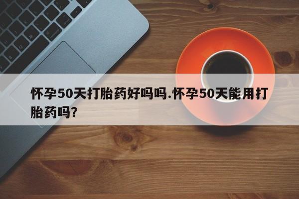 打胎药微信购买官方正品怀孕50天打胎药好吗吗.怀孕50天能用打胎药吗？