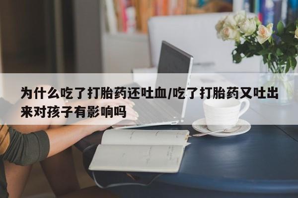 打胎药微信购买官方正品为什么吃了打胎药还吐血/吃了打胎药又吐出来对孩子有影响吗