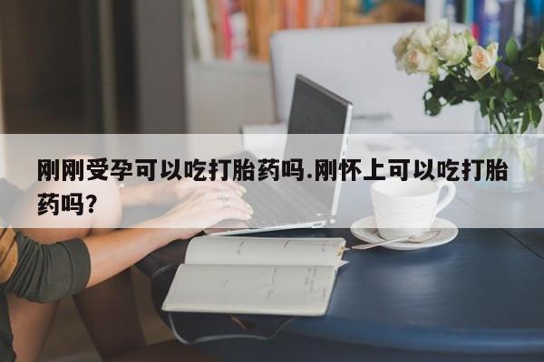 打胎药微信购买官方正品刚刚受孕可以吃打胎药吗.刚怀上可以吃打胎药吗？