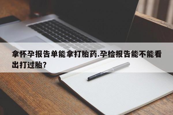 打胎药微信购买官方正品拿怀孕报告单能拿打胎药.孕检报告能不能看出打过胎？