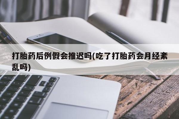 打胎药微信购买官方正品打胎药后例假会推迟吗(吃了打胎药会月经紊乱吗)