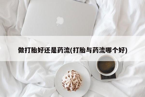 打胎药微信购买官方正品做打胎好还是药流(打胎与药流哪个好)