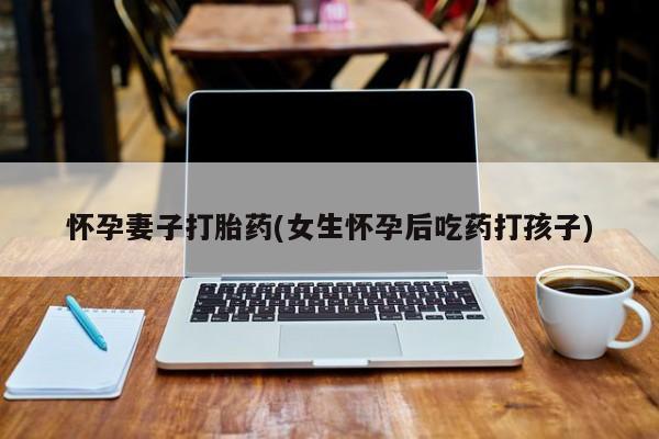 打胎药微信购买官方正品怀孕妻子打胎药(女生怀孕后吃药打孩子)
