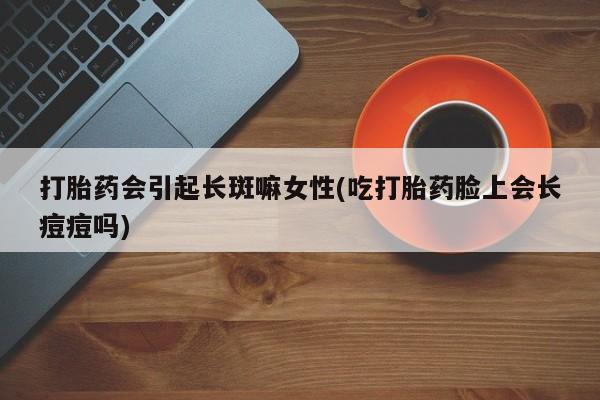 打胎药微信购买官方正品打胎药会引起长斑嘛女性(吃打胎药脸上会长痘痘吗)