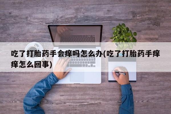 打胎药微信购买官方正品吃了打胎药手会痒吗怎么办(吃了打胎药手痒痒怎么回事)
