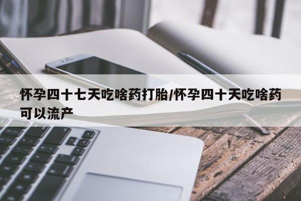 打胎药微信购买官方正品怀孕四十七天吃啥药打胎/怀孕四十天吃啥药可以流产